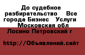 До судебное разбирательство. - Все города Бизнес » Услуги   . Московская обл.,Лосино-Петровский г.